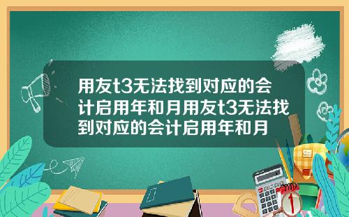 用友t3无法找到对应的会计启用年和月用友t3无法找到对应的会计启用年和月