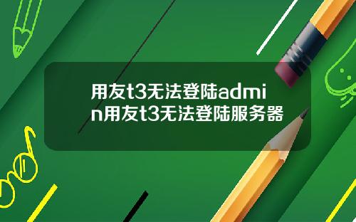用友t3无法登陆admin用友t3无法登陆服务器