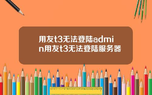 用友t3无法登陆admin用友t3无法登陆服务器