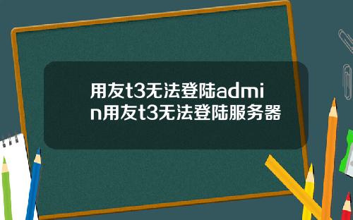 用友t3无法登陆admin用友t3无法登陆服务器