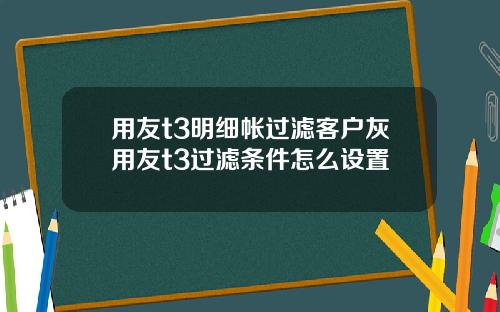 用友t3明细帐过滤客户灰用友t3过滤条件怎么设置