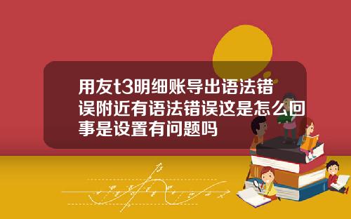 用友t3明细账导出语法错误附近有语法错误这是怎么回事是设置有问题吗