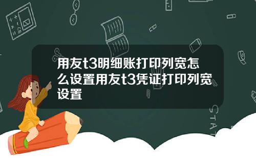 用友t3明细账打印列宽怎么设置用友t3凭证打印列宽设置