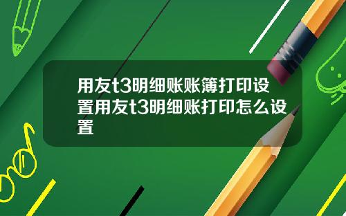 用友t3明细账账簿打印设置用友t3明细账打印怎么设置