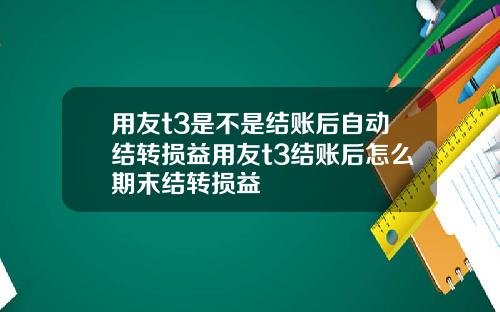 用友t3是不是结账后自动结转损益用友t3结账后怎么期末结转损益