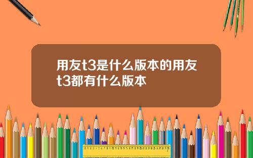 用友t3是什么版本的用友t3都有什么版本