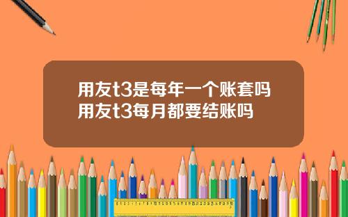 用友t3是每年一个账套吗用友t3每月都要结账吗