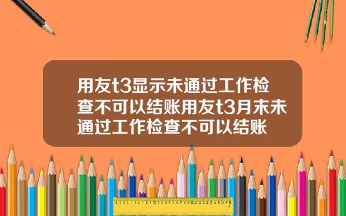 用友t3显示未通过工作检查不可以结账用友t3月末未通过工作检查不可以结账