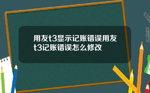 用友t3显示记账错误用友t3记账错误怎么修改