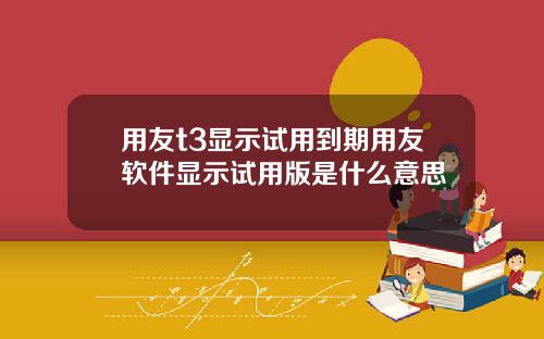 用友t3显示试用到期用友软件显示试用版是什么意思