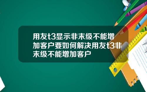 用友t3显示非末级不能增加客户要如何解决用友t3非末级不能增加客户
