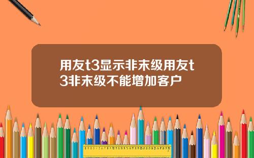 用友t3显示非末级用友t3非末级不能增加客户