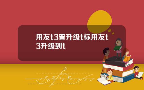 用友t3普升级t标用友t3升级到t