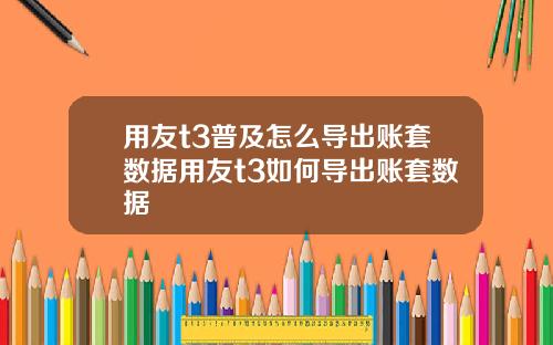 用友t3普及怎么导出账套数据用友t3如何导出账套数据