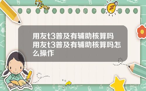 用友t3普及有辅助核算吗用友t3普及有辅助核算吗怎么操作