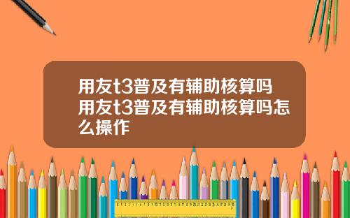 用友t3普及有辅助核算吗用友t3普及有辅助核算吗怎么操作