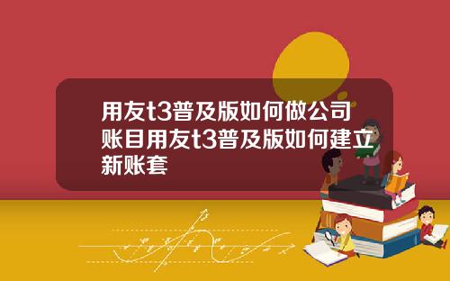 用友t3普及版如何做公司账目用友t3普及版如何建立新账套