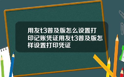 用友t3普及版怎么设置打印记账凭证用友t3普及版怎样设置打印凭证