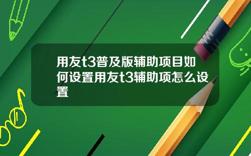 用友t3普及版辅助项目如何设置用友t3辅助项怎么设置