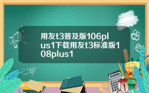 用友t3普及版106plus1下载用友t3标准版108plus1