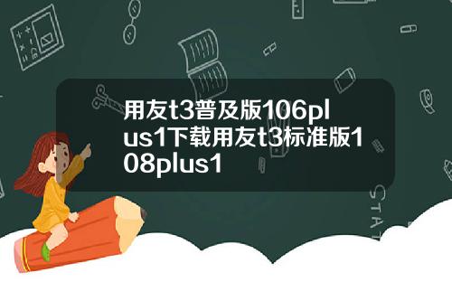 用友t3普及版106plus1下载用友t3标准版108plus1