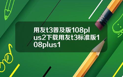 用友t3普及版108plus2下载用友t3标准版108plus1