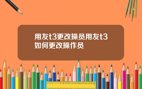 用友t3更改操员用友t3如何更改操作员
