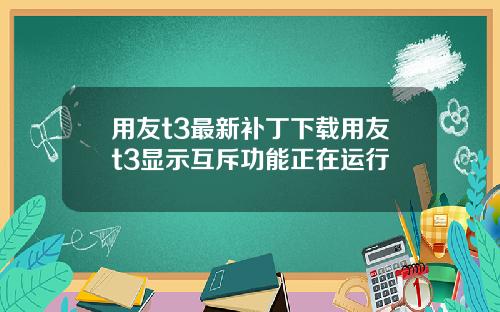 用友t3最新补丁下载用友t3显示互斥功能正在运行