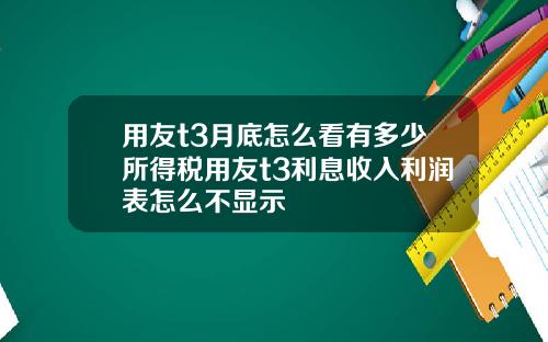 用友t3月底怎么看有多少所得税用友t3利息收入利润表怎么不显示
