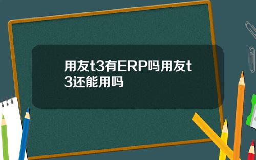 用友t3有ERP吗用友t3还能用吗