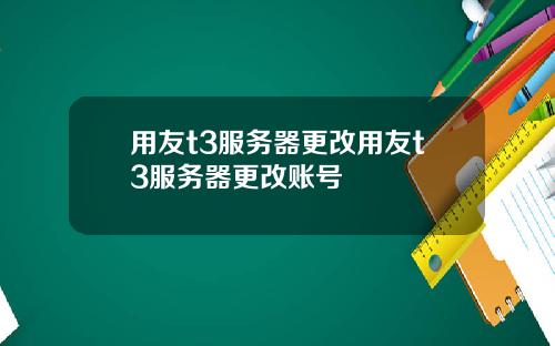 用友t3服务器更改用友t3服务器更改账号