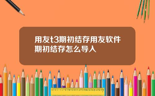 用友t3期初结存用友软件期初结存怎么导入