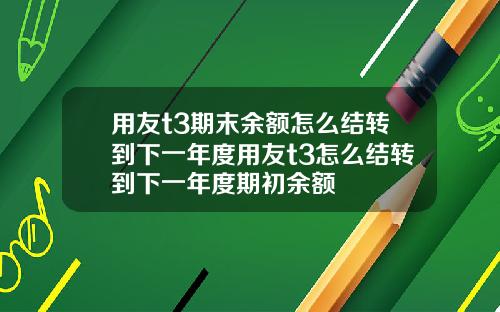 用友t3期末余额怎么结转到下一年度用友t3怎么结转到下一年度期初余额