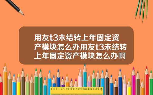 用友t3未结转上年固定资产模块怎么办用友t3未结转上年固定资产模块怎么办啊