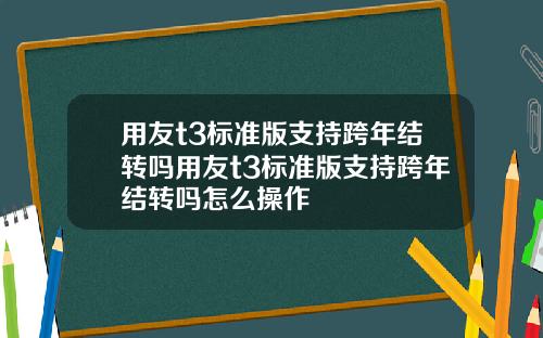 用友t3标准版支持跨年结转吗用友t3标准版支持跨年结转吗怎么操作