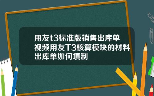 用友t3标准版销售出库单视频用友T3核算模块的材料出库单如何填制