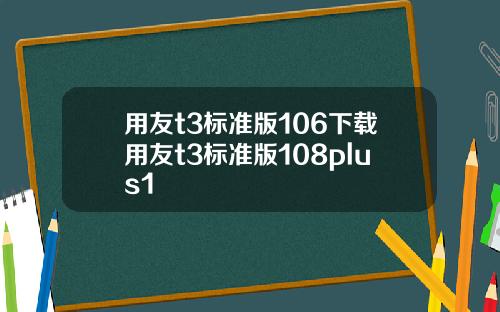 用友t3标准版106下载用友t3标准版108plus1