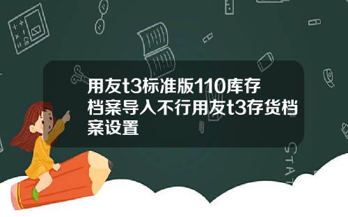 用友t3标准版110库存档案导入不行用友t3存货档案设置