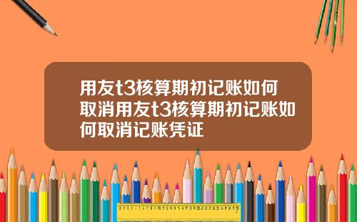 用友t3核算期初记账如何取消用友t3核算期初记账如何取消记账凭证