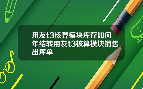 用友t3核算模块库存如何年结转用友t3核算模块销售出库单