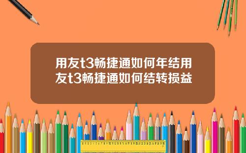 用友t3畅捷通如何年结用友t3畅捷通如何结转损益