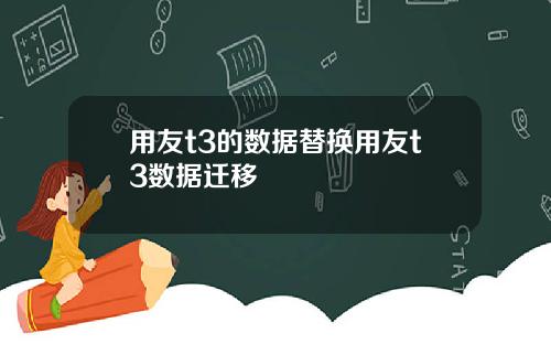 用友t3的数据替换用友t3数据迁移