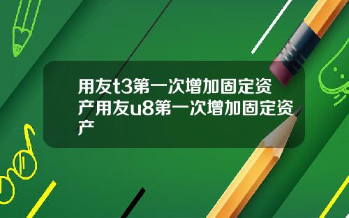 用友t3第一次增加固定资产用友u8第一次增加固定资产