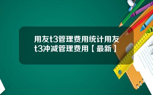 用友t3管理费用统计用友t3冲减管理费用【最新】