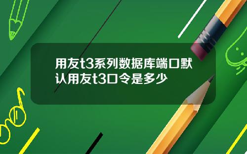 用友t3系列数据库端口默认用友t3口令是多少