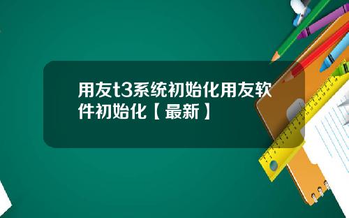 用友t3系统初始化用友软件初始化【最新】