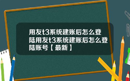 用友t3系统建账后怎么登陆用友t3系统建账后怎么登陆账号【最新】