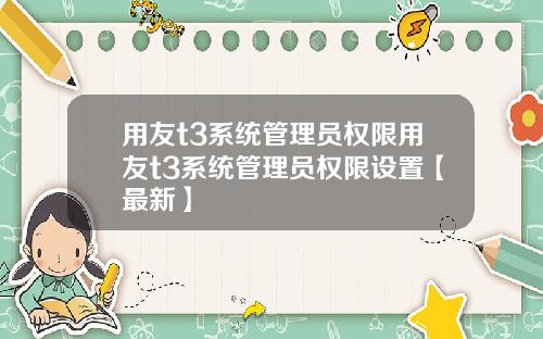 用友t3系统管理员权限用友t3系统管理员权限设置【最新】