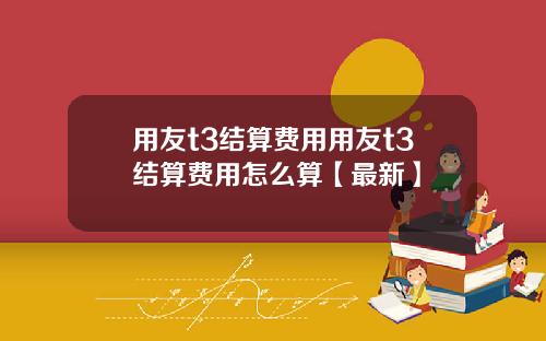 用友t3结算费用用友t3结算费用怎么算【最新】