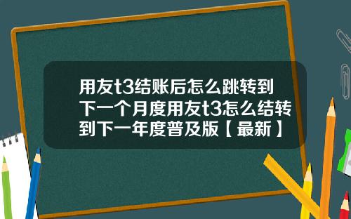 用友t3结账后怎么跳转到下一个月度用友t3怎么结转到下一年度普及版【最新】